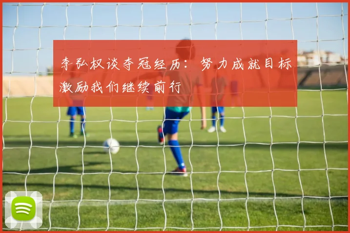 李弘权谈夺冠经历：努力成就目标激励我们继续前行