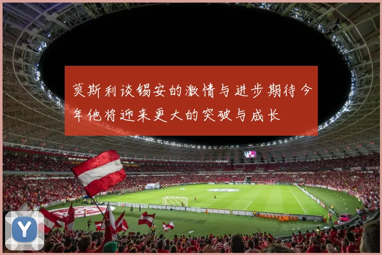 莫斯利谈锡安的激情与进步期待今年他将迎来更大的突破与成长