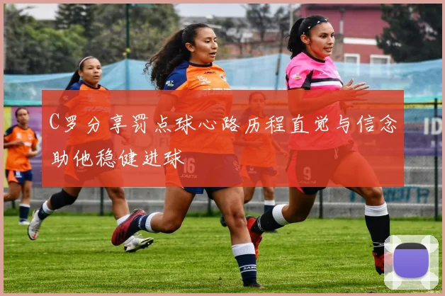 C罗分享罚点球心路历程直觉与信念助他稳健进球