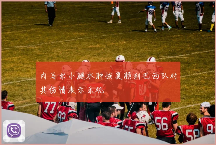 内马尔小腿水肿恢复顺利巴西队对其伤情表示乐观