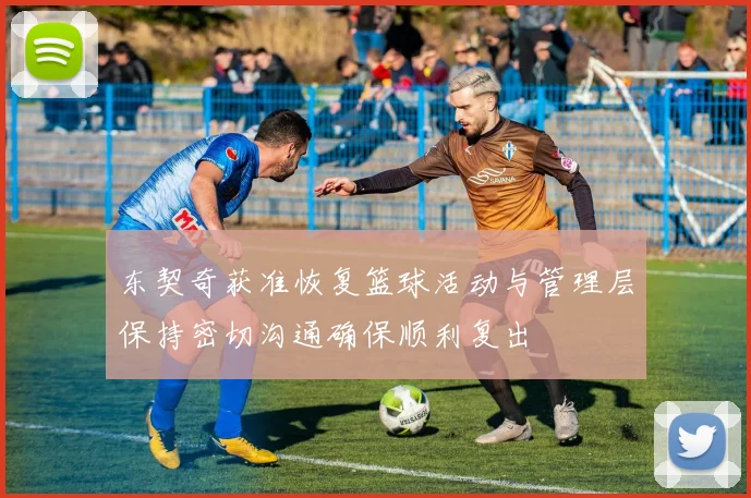 东契奇获准恢复篮球活动与管理层保持密切沟通确保顺利复出