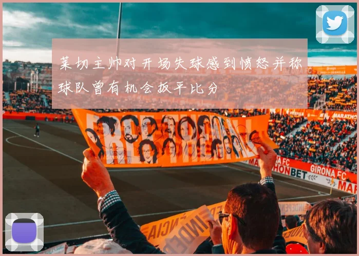 莱切主帅对开场失球感到愤怒并称球队曾有机会扳平比分