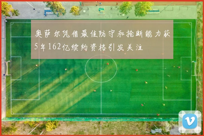 奥萨尔凭借最佳防守和抢断能力获5年162亿续约资格引发关注