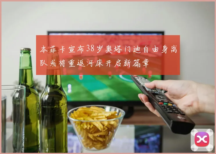 本菲卡宣布38岁奥塔门迪自由身离队或将重返河床开启新篇章