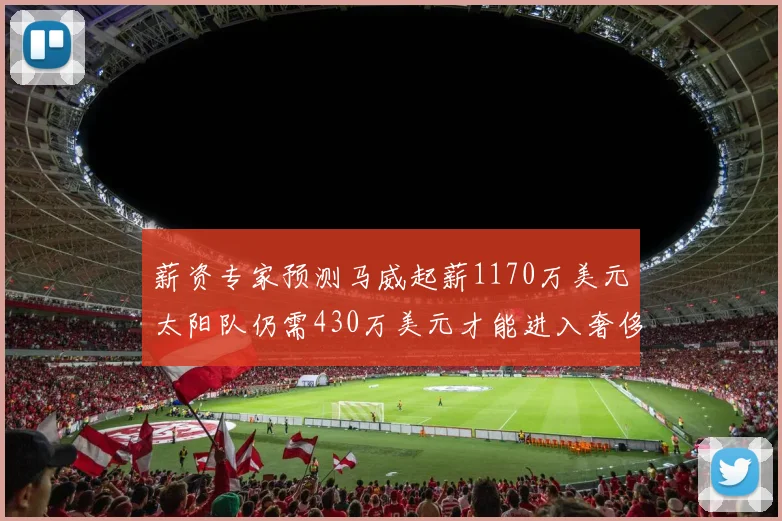 薪资专家预测马威起薪1170万美元太阳队仍需430万美元才能进入奢侈税