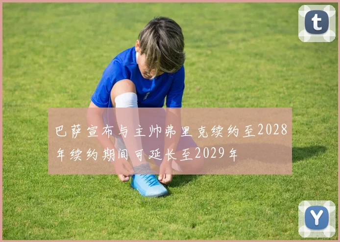 巴萨宣布与主帅弗里克续约至2028年续约期间可延长至2029年