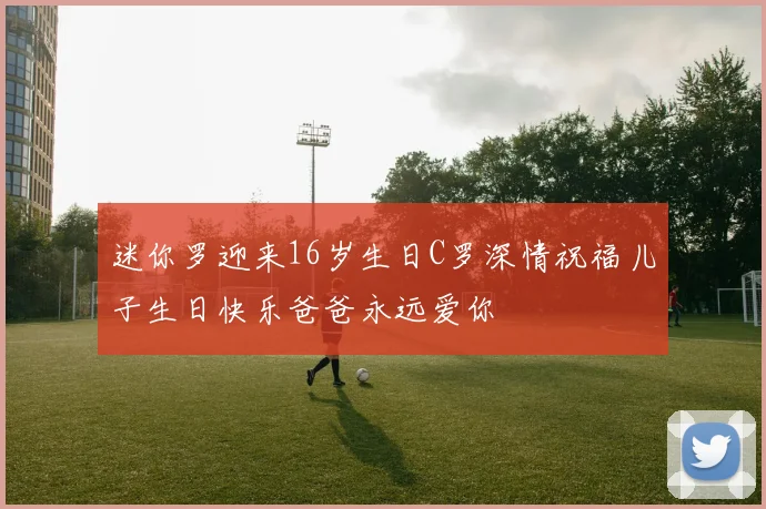 迷你罗迎来16岁生日C罗深情祝福儿子生日快乐爸爸永远爱你