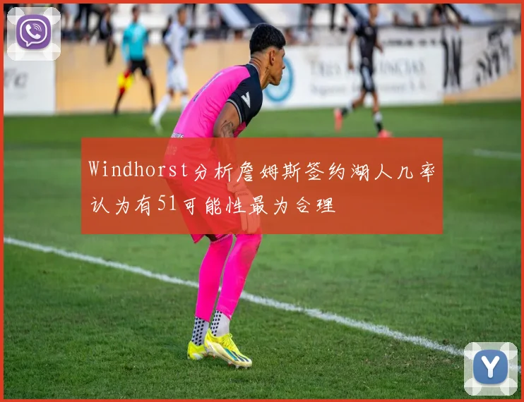 Windhorst分析詹姆斯签约湖人几率认为有51可能性最为合理