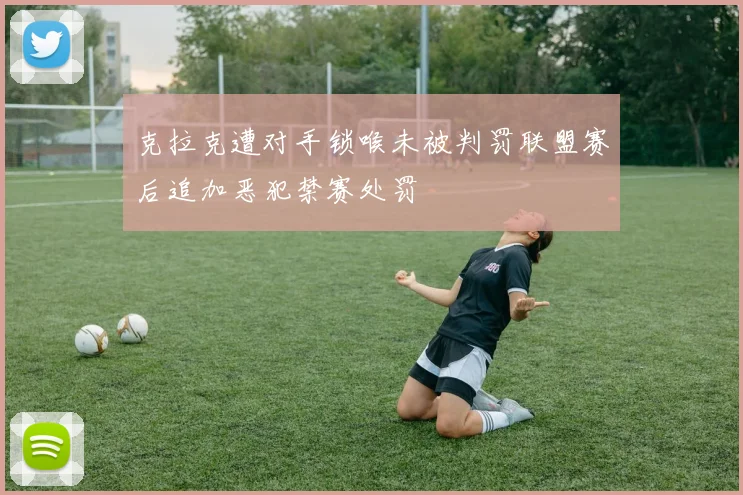 克拉克遭对手锁喉未被判罚联盟赛后追加恶犯禁赛处罚
