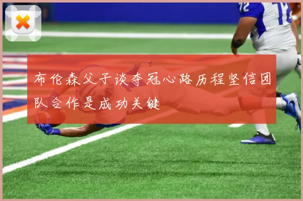 布伦森父子谈夺冠心路历程坚信团队合作是成功关键