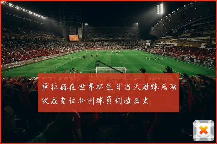 萨拉赫在世界杯生日当天进球或助攻成首位非洲球员创造历史